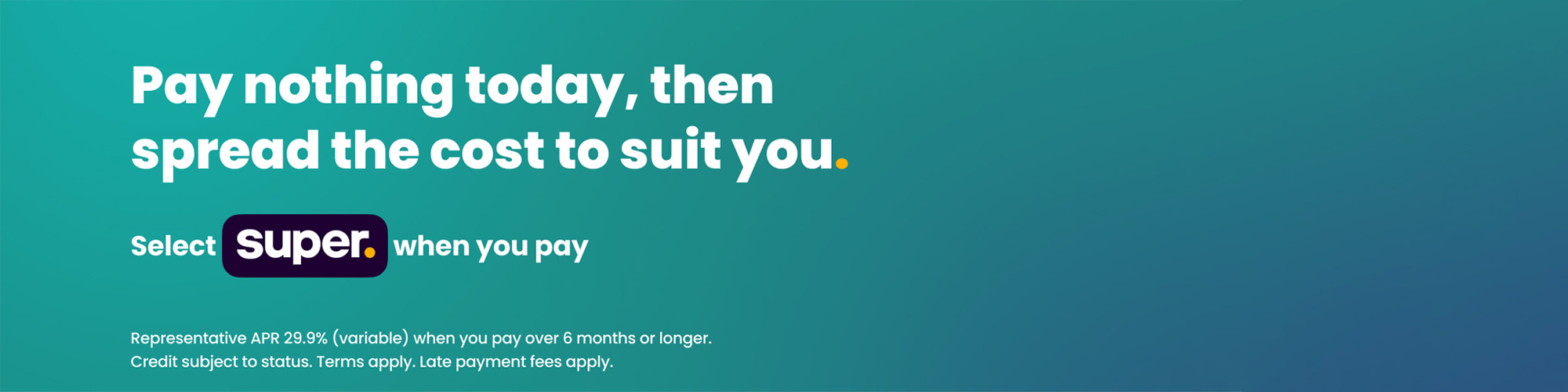 Pay nothing today, then spread the cost to suit you - Select Super at the checkout!